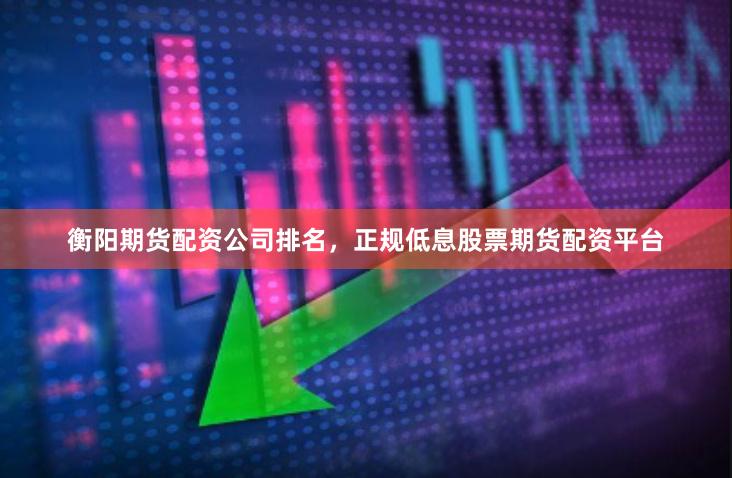 衡阳期货配资公司排名，正规低息股票期货配资平台