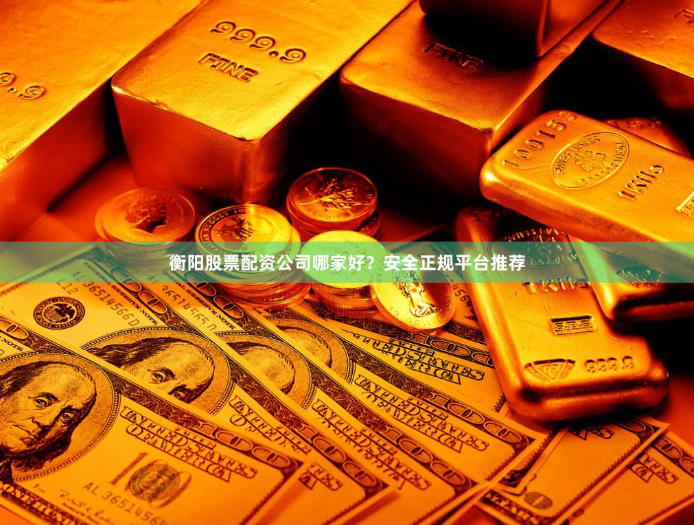 衡阳股票配资公司哪家好？安全正规平台推荐