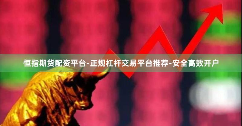 恒指期货配资平台-正规杠杆交易平台推荐-安全高效开户