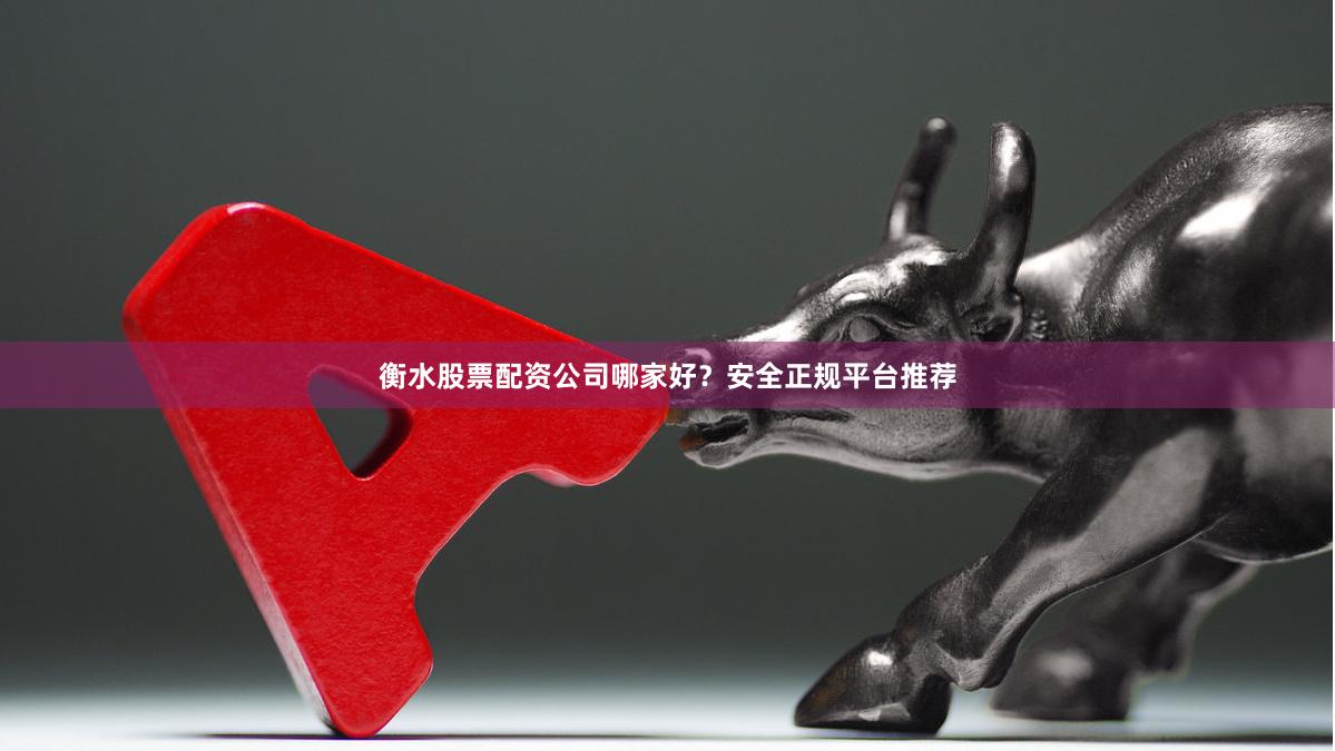 衡水股票配资公司哪家好？安全正规平台推荐