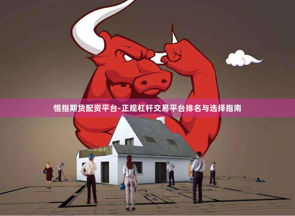 恒指期货配资平台-正规杠杆交易平台排名与选择指南