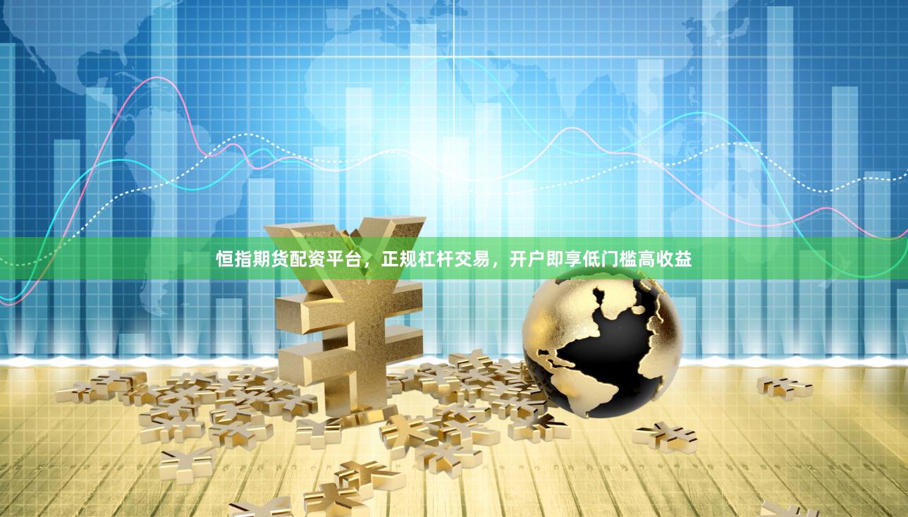 恒指期货配资平台，正规杠杆交易，开户即享低门槛高收益
