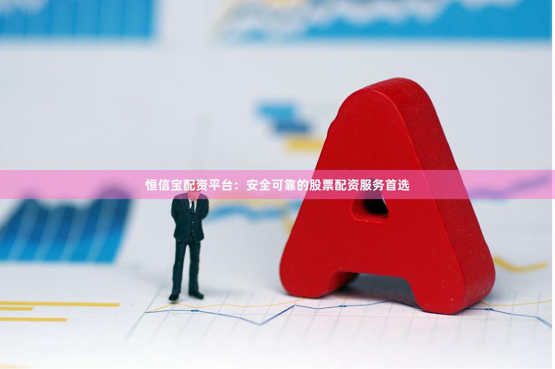 恒信宝配资平台：安全可靠的股票配资服务首选