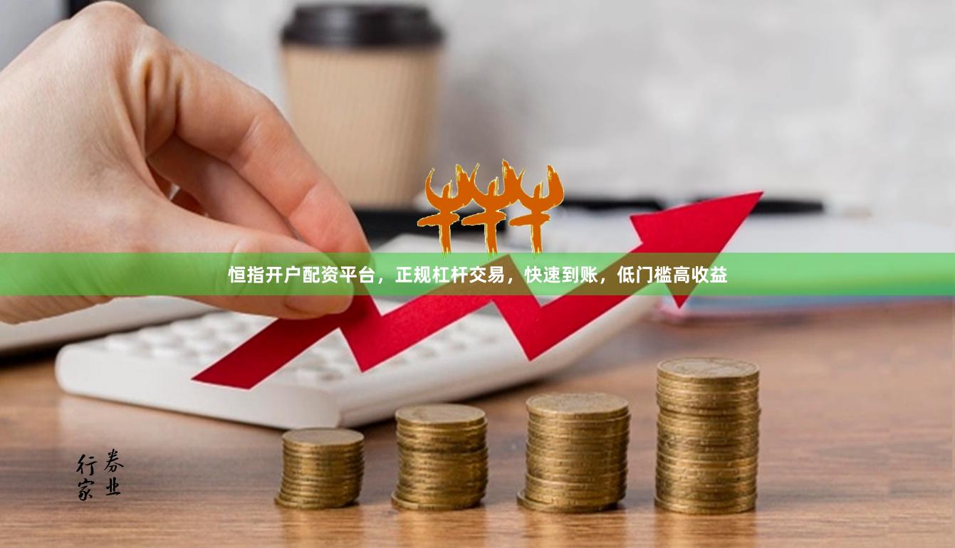 恒指开户配资平台，正规杠杆交易，快速到账，低门槛高收益