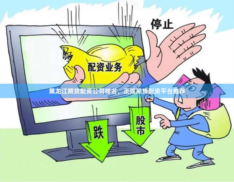 黑龙江期货配资公司排名，正规期货配资平台推荐