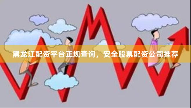 黑龙江配资平台正规查询，安全股票配资公司推荐