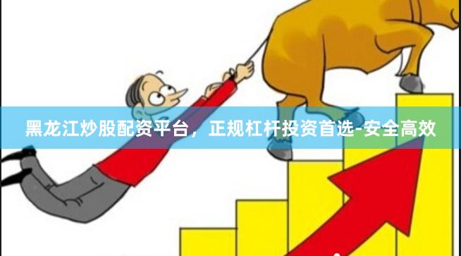黑龙江炒股配资平台，正规杠杆投资首选-安全高效