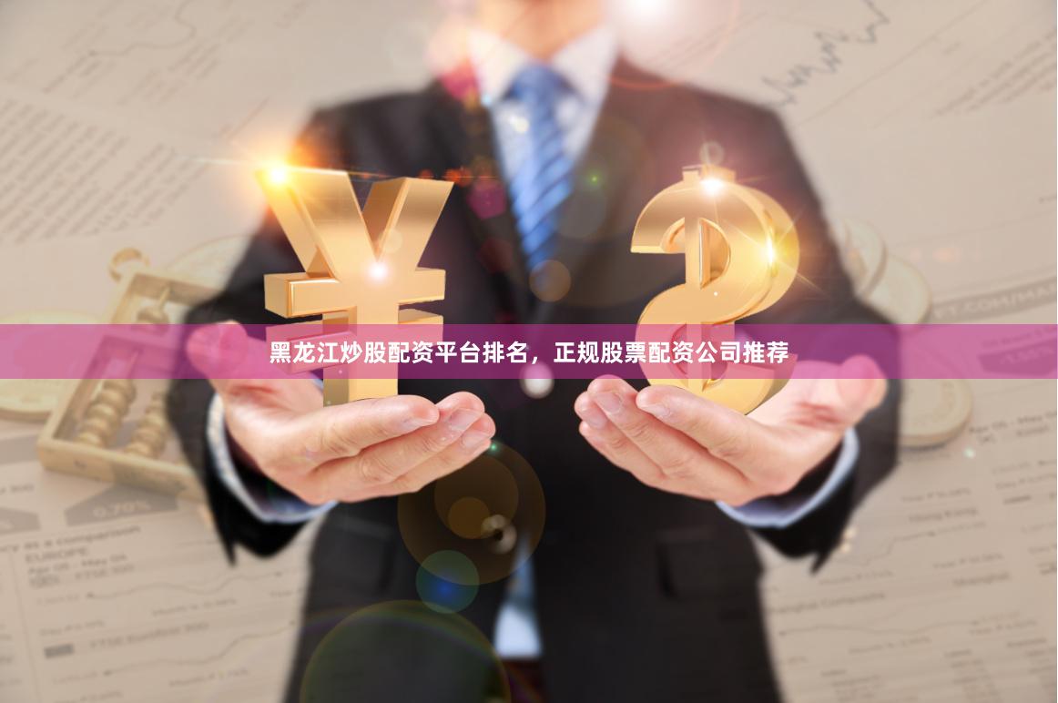 黑龙江炒股配资平台排名，正规股票配资公司推荐