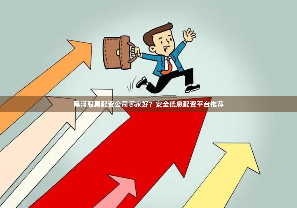 黑河股票配资公司哪家好？安全低息配资平台推荐