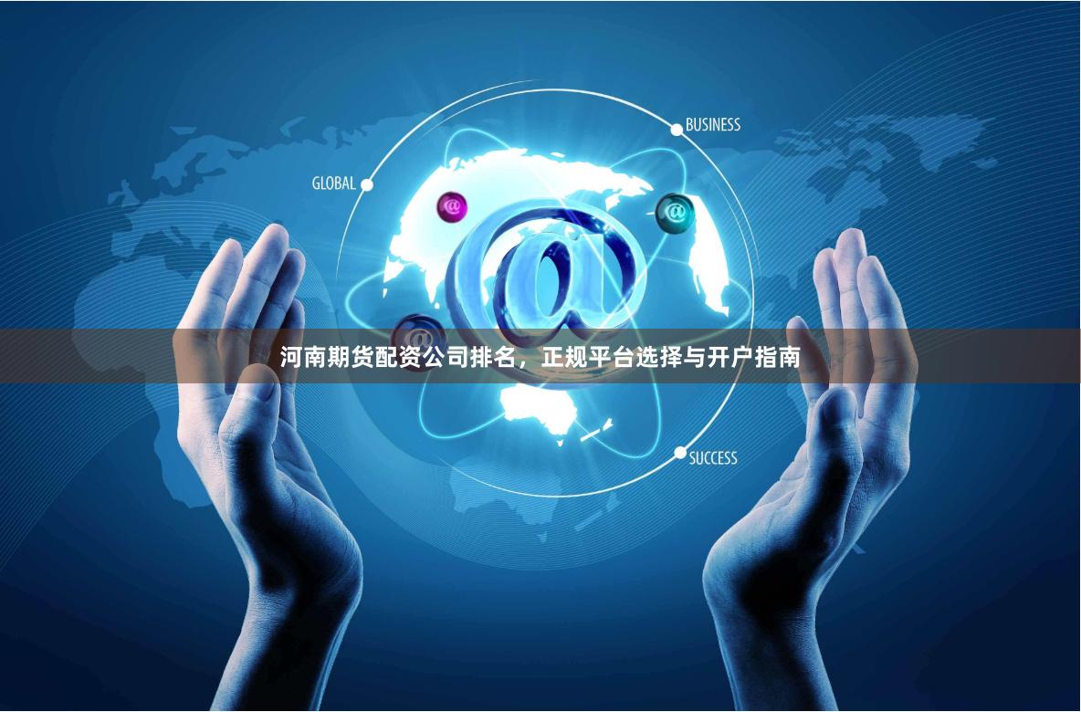 河南期货配资公司排名，正规平台选择与开户指南