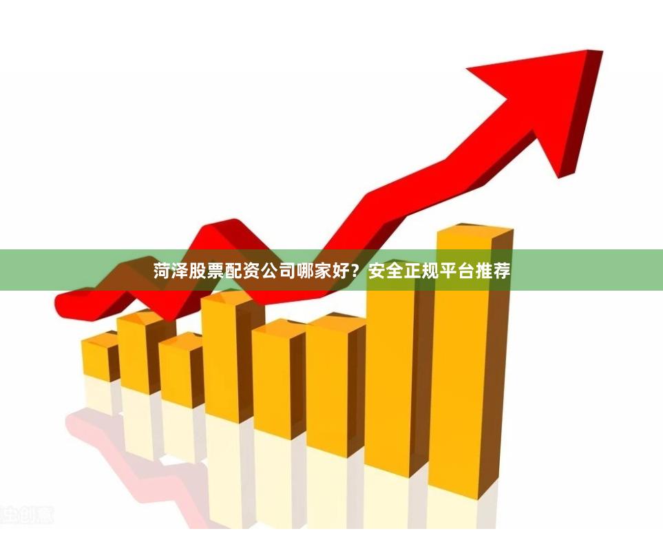 菏泽股票配资公司哪家好？安全正规平台推荐