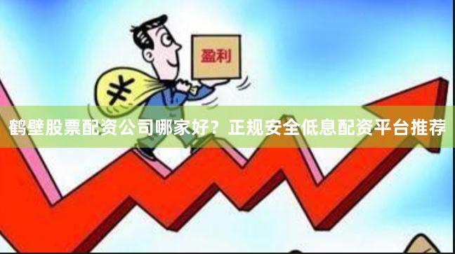 鹤壁股票配资公司哪家好？正规安全低息配资平台推荐