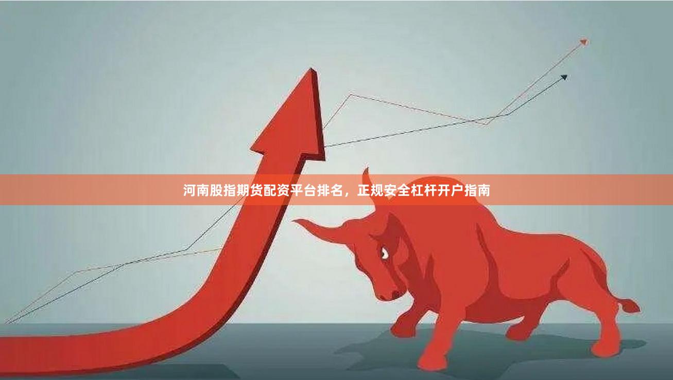 河南股指期货配资平台排名，正规安全杠杆开户指南