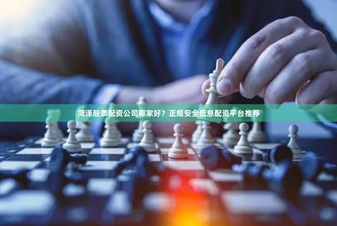 菏泽股票配资公司哪家好？正规安全低息配资平台推荐