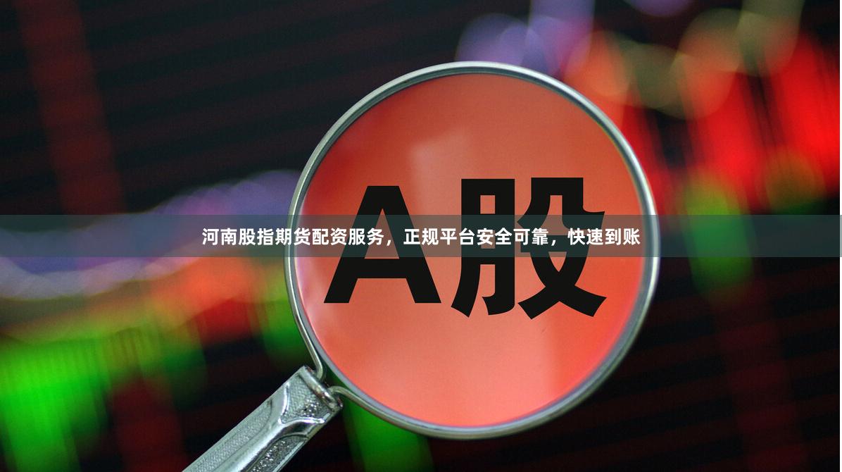 河南股指期货配资服务，正规平台安全可靠，快速到账