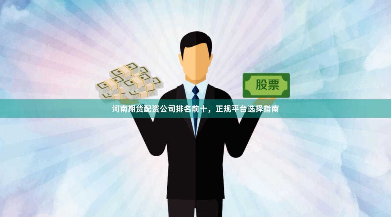 河南期货配资公司排名前十，正规平台选择指南