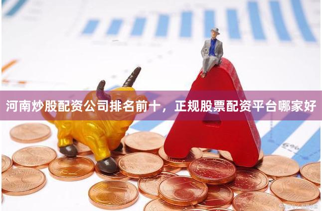 河南炒股配资公司排名前十，正规股票配资平台哪家好