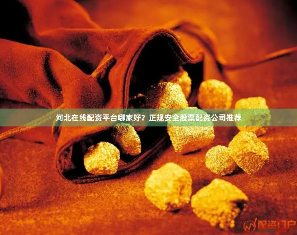 河北在线配资平台哪家好？正规安全股票配资公司推荐