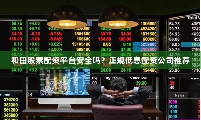 和田股票配资平台安全吗？正规低息配资公司推荐