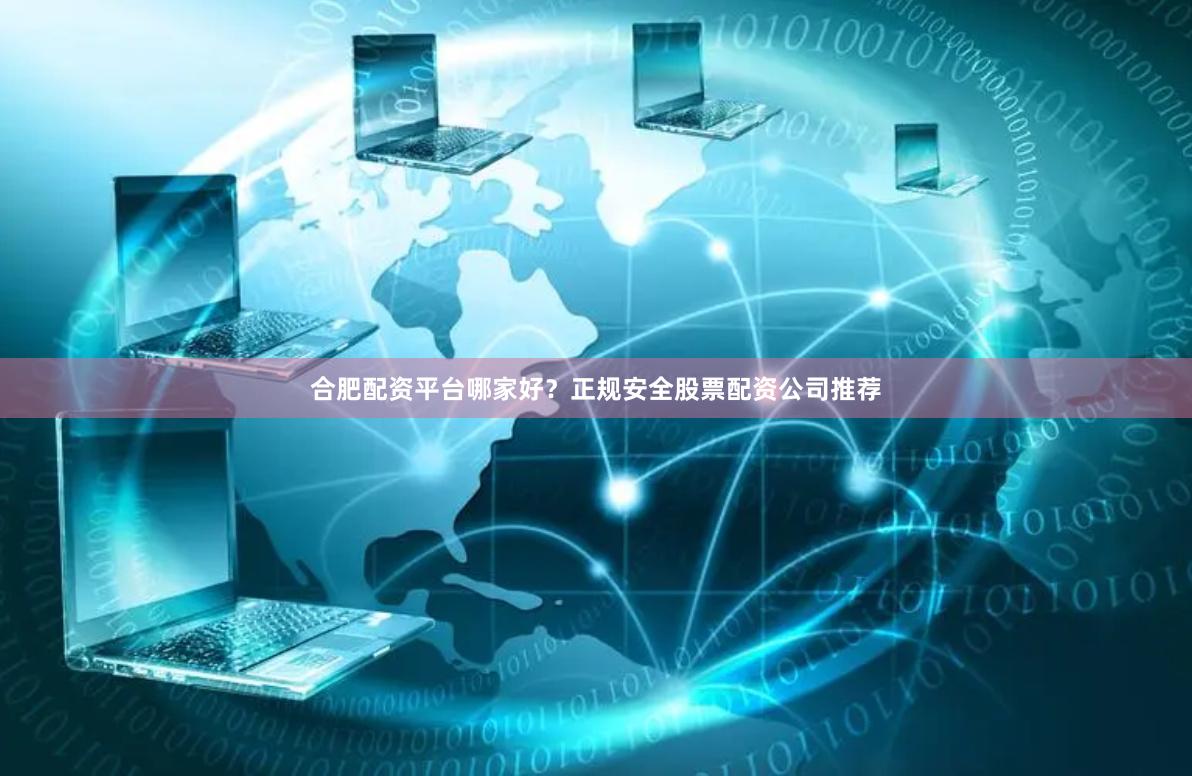合肥配资平台哪家好？正规安全股票配资公司推荐