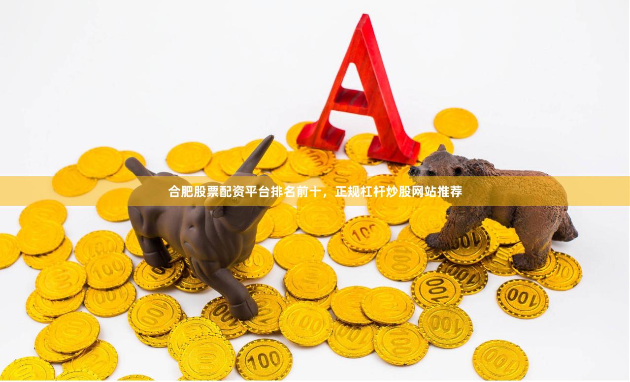 合肥股票配资平台排名前十，正规杠杆炒股网站推荐