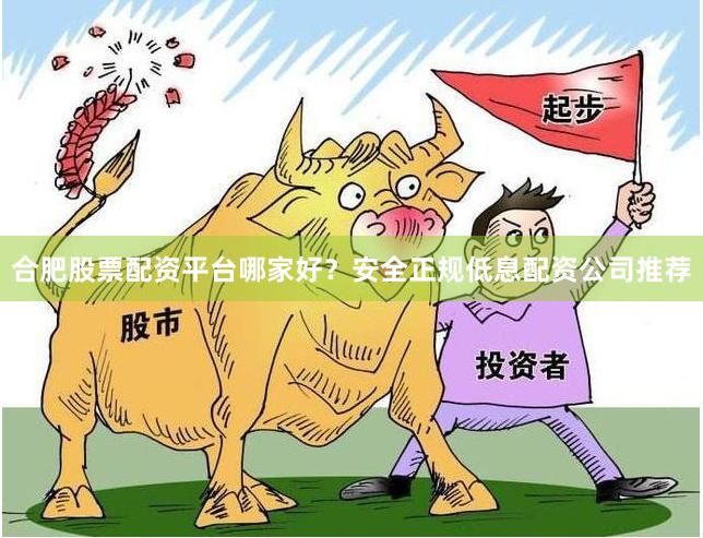 合肥股票配资平台哪家好？安全正规低息配资公司推荐