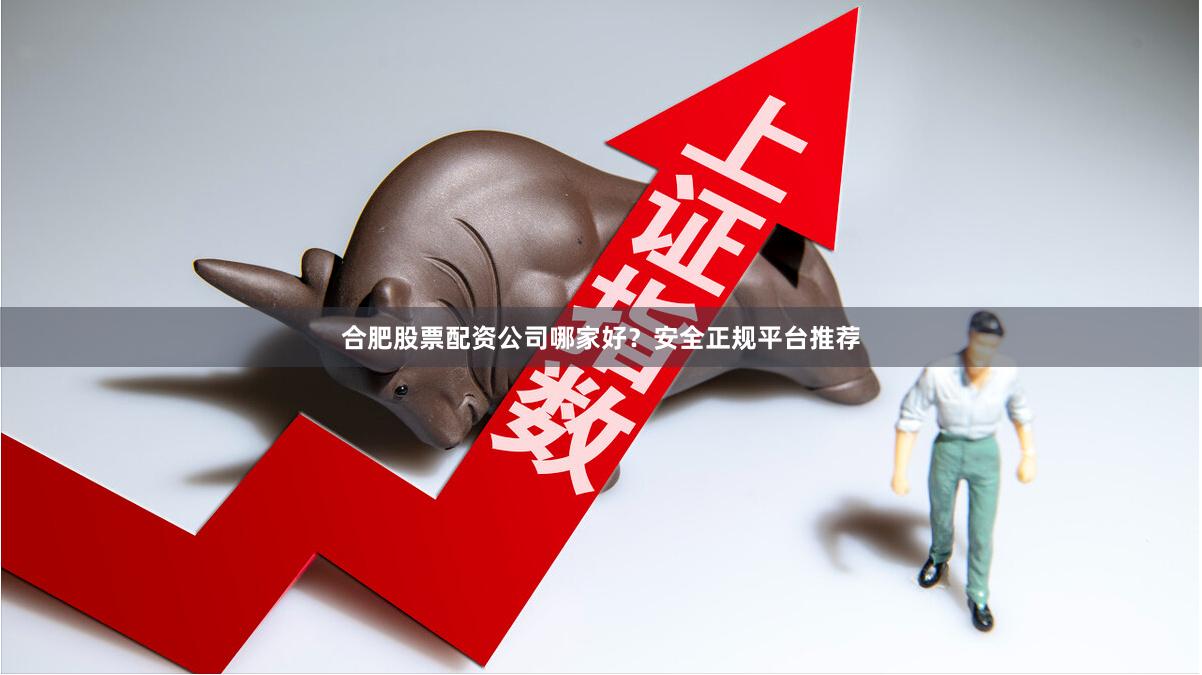 合肥股票配资公司哪家好？安全正规平台推荐