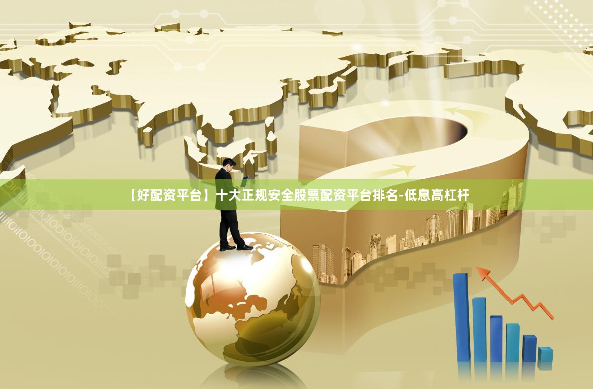 【好配资平台】十大正规安全股票配资平台排名-低息高杠杆