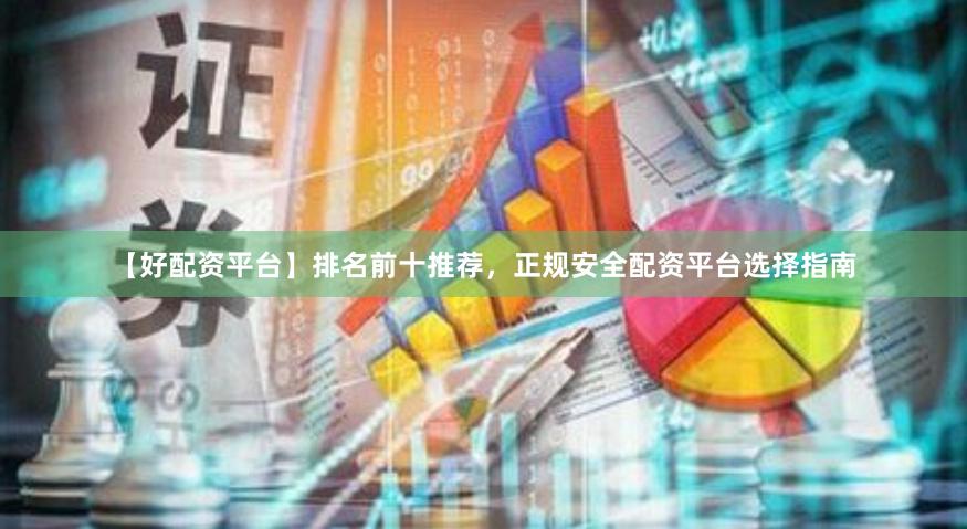 【好配资平台】排名前十推荐，正规安全配资平台选择指南