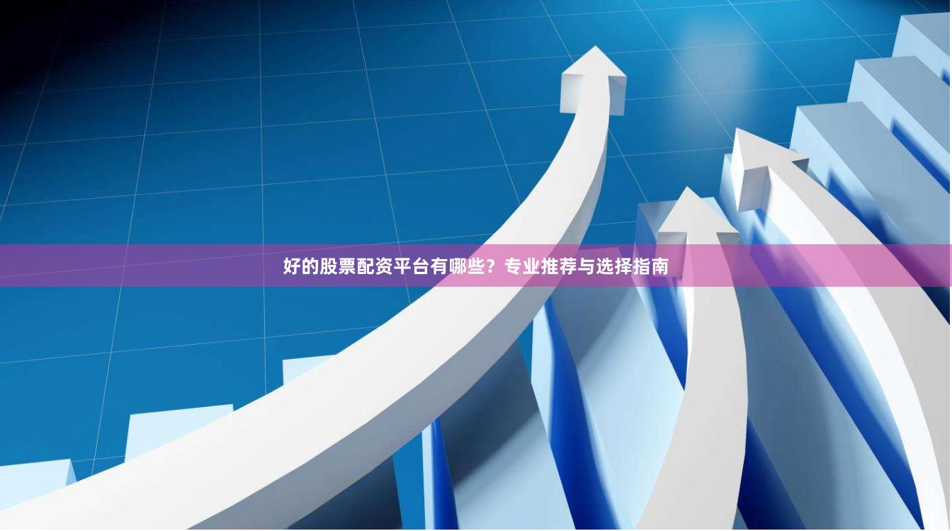 好的股票配资平台有哪些?专业推荐与选择指南