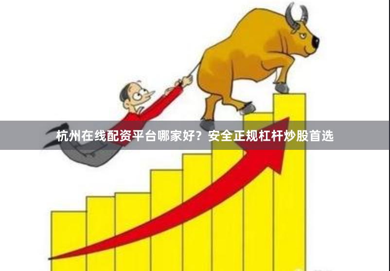 杭州在线配资平台哪家好？安全正规杠杆炒股首选