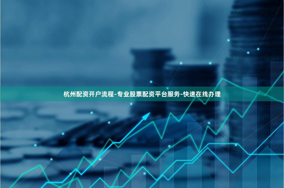 杭州配资开户流程-专业股票配资平台服务-快速在线办理