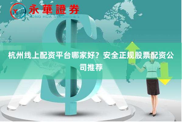 杭州线上配资平台哪家好?安全正规股票配资公司推荐
