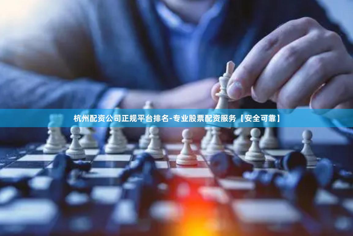 杭州配资公司正规平台排名-专业股票配资服务【安全可靠】