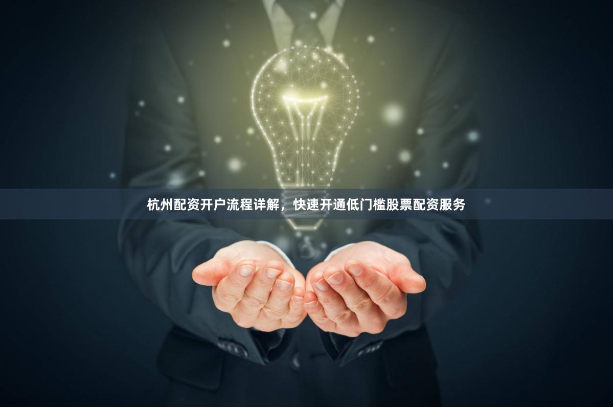 杭州配资开户流程详解，快速开通低门槛股票配资服务