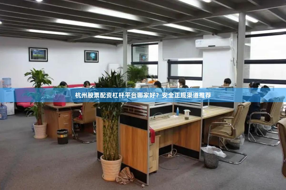 杭州股票配资杠杆平台哪家好？安全正规渠道推荐