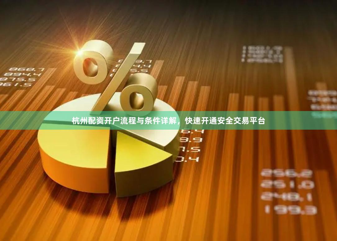 杭州配资开户流程与条件详解，快速开通安全交易平台