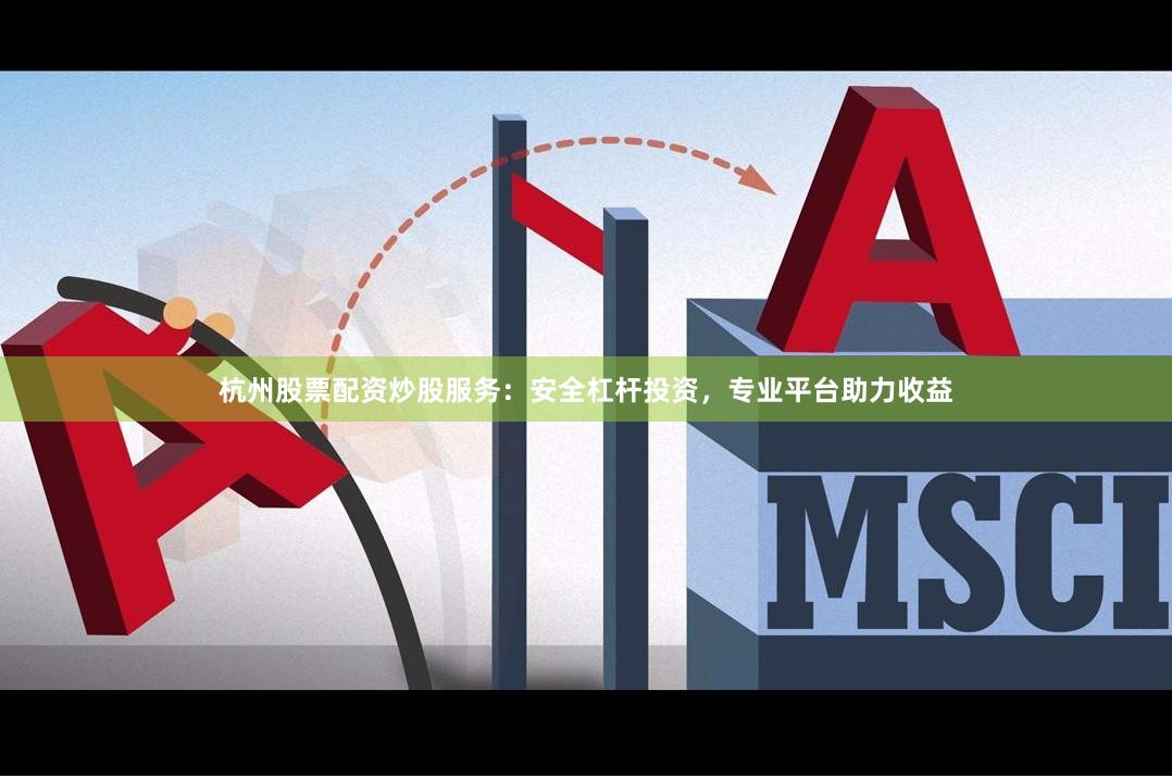 杭州股票配资炒股服务：安全杠杆投资，专业平台助力收益