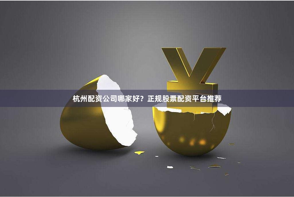 杭州配资公司哪家好？正规股票配资平台推荐