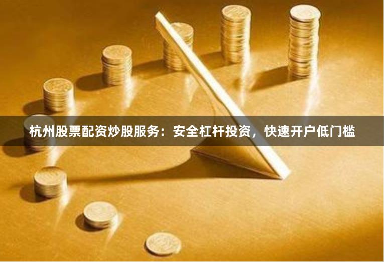杭州股票配资炒股服务：安全杠杆投资，快速开户低门槛