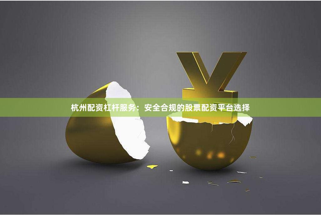 杭州配资杠杆服务：安全合规的股票配资平台选择