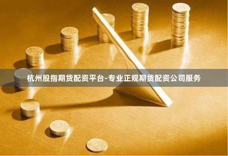 杭州股指期货配资平台-专业正规期货配资公司服务