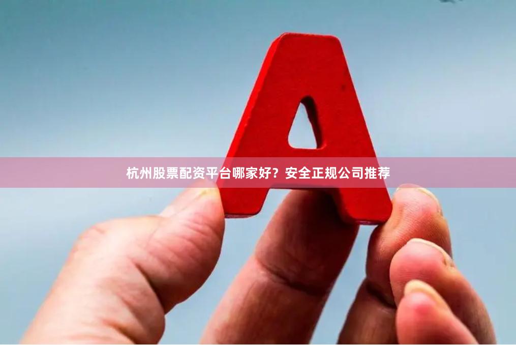 杭州股票配资平台哪家好？安全正规公司推荐