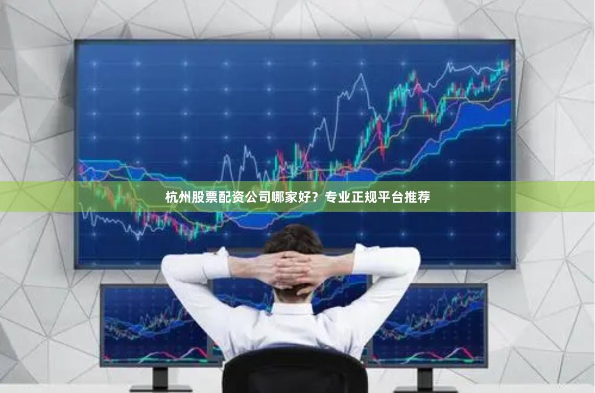 杭州股票配资公司哪家好？专业正规平台推荐