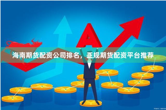 海南期货配资公司排名，正规期货配资平台推荐