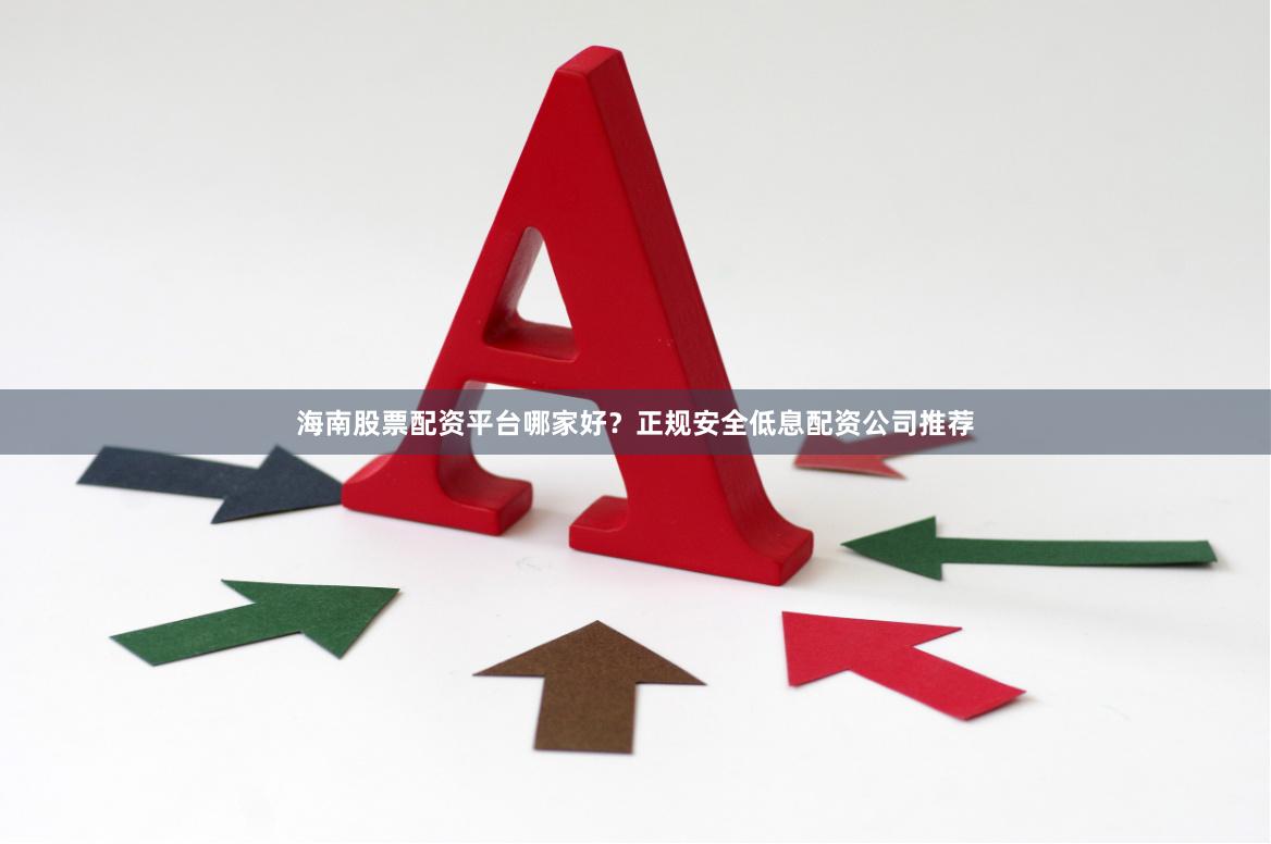 海南股票配资平台哪家好？正规安全低息配资公司推荐