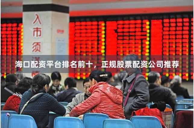海口配资平台排名前十，正规股票配资公司推荐