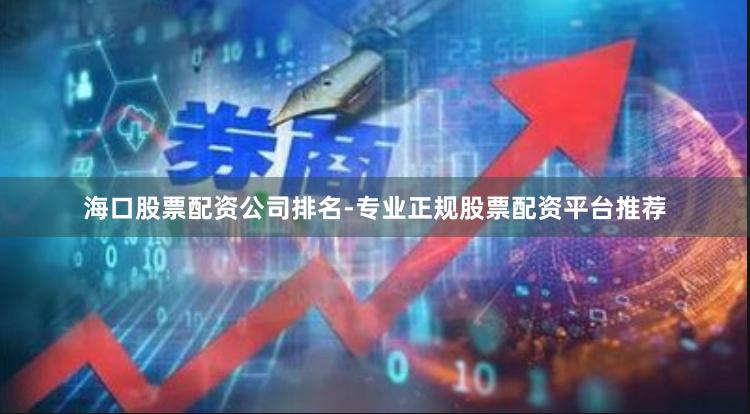 海口股票配资公司排名-专业正规股票配资平台推荐
