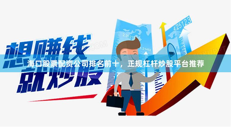 海口股票配资公司排名前十，正规杠杆炒股平台推荐
