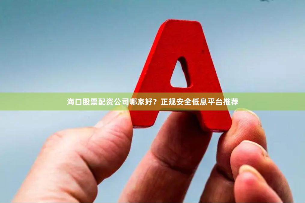 海口股票配资公司哪家好？正规安全低息平台推荐